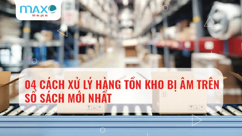 CÁCH XỬ LÝ HÀNG TỒN KHO BỊ ÂM TRÊN SỔ SÁCH MỚI NHẤT -02