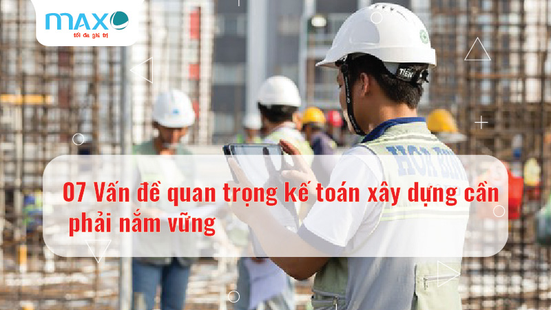 07 Vấn đề quan trọng kế toán xây dựng cần phải nắm vững