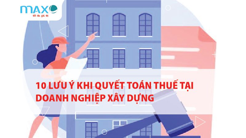 10 LƯU Ý KHI QUYẾT TOÁN THUẾ TẠI DOANH NGHIỆP XÂY DỰNG