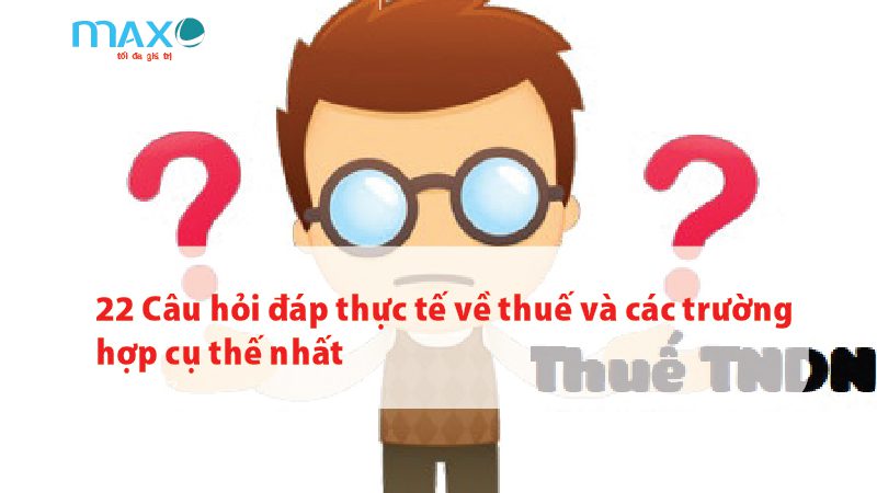 22 Câu hỏi đáp thực tế về thuế và các trường hợp cụ thế nhất