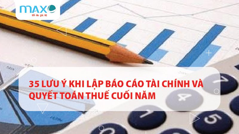 35 LƯU Ý KHI LẬP BÁO CÁO TÀI CHÍNH VÀ QUYẾT TOÁN THUẾ CUỐI NĂM