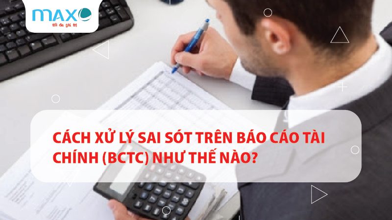 Cách xử lý sai sót trên báo cáo tài chính (BCTC) như thế nào?