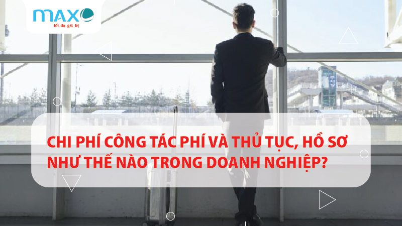 Chi phí công tác phí và thủ tục, hồ sơ như thế nào trong doanh nghiệp?