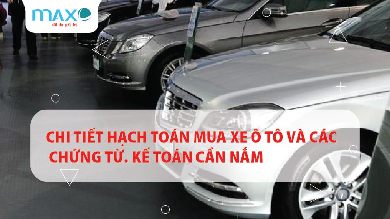 Chi tiết hạch toán mua xe ô tô và các chứng từ Kế toán cần nắm