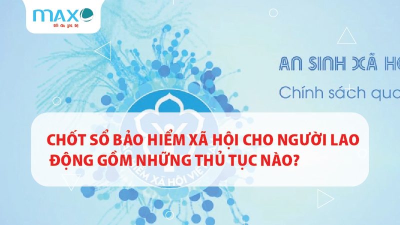 Chốt sổ bảo hiểm xã hội cho người lao động gồm những thủ tục nào?