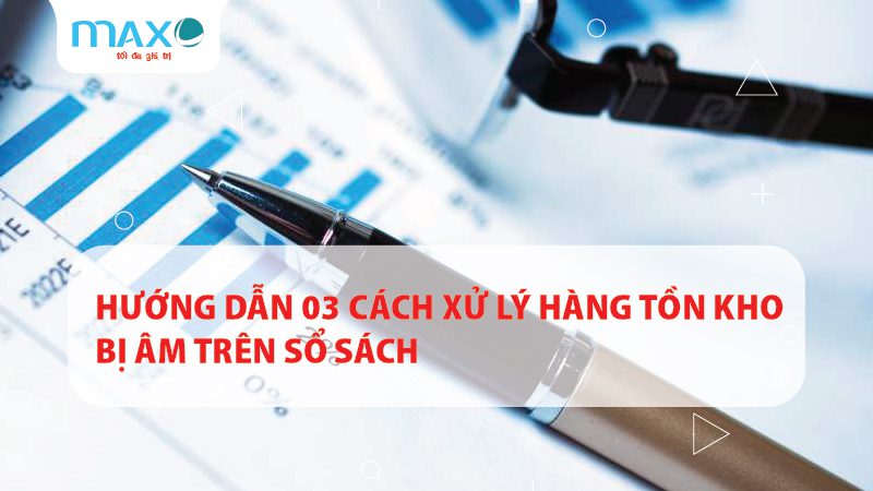 HƯỚNG DẪN 03 CÁCH XỬ LÝ HÀNG TỒN KHO BỊ ÂM TRÊN SỔ SÁCH