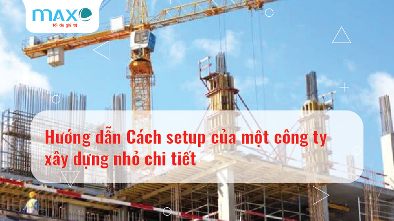 Hướng dẫn Cách setup của một công ty xây dựng nhỏ chi tiết