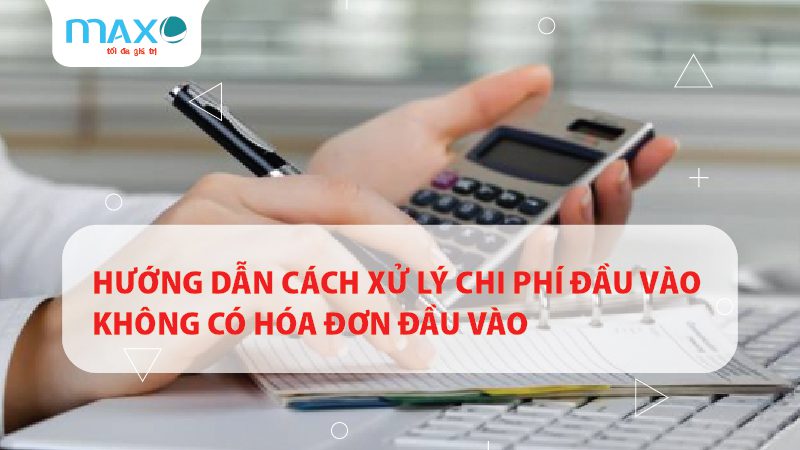 Hướng dẫn cách Xử lý chi phí đầu vào không có hóa đơn đầu vào