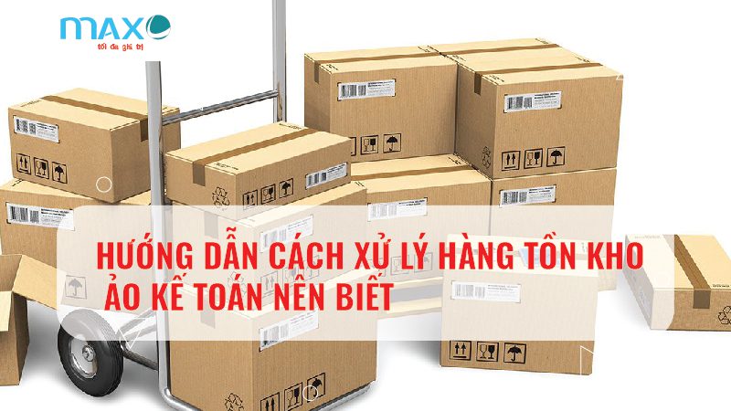 HƯỚNG DẪN CÁCH XỬ LÝ HÀNG TỒN KHO ẢO KẾ TOÁN NÊN BIẾT