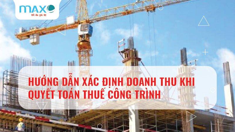 HƯỚNG DẪN XÁC ĐỊNH DOANH THU KHI QUYẾT TOÁN THUẾ CÔNG TRÌNH
