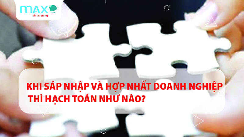 Khi sáp nhập và hợp nhất doanh nghiệp thì hạch toán như thế nào?
