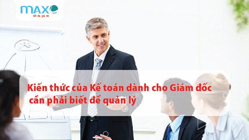 Kiến thức của Kế toán dành cho Giám đốc cần phải biết để quản lý