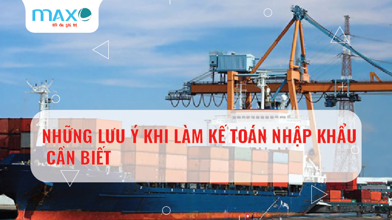 NHỮNG LƯU Ý KHI LÀM KẾ TOÁN NHẬP KHẨU CẦN BIẾT