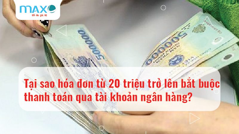 Tại sao hóa đơn từ 20 triệu trở lên bắt buộc thanh toán qua tài khoản ngân hàng?