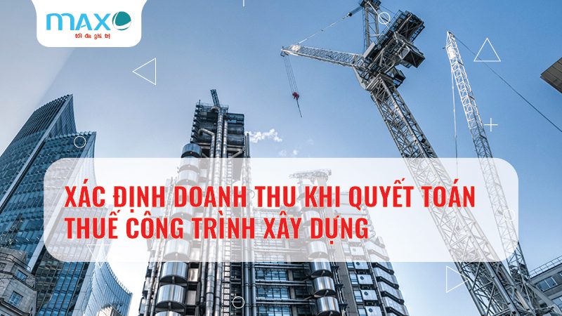 XÁC ĐỊNH DOANH THU KHI QUYẾT TOÁN THUẾ CÔNG TRÌNH XÂY DỰNG