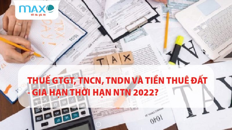 THUẾ GTGT, TNCN, TNDN VÀ TIỀN THUÊ ĐẤT – GIA HẠN THỜI HẠN NTN 2022?