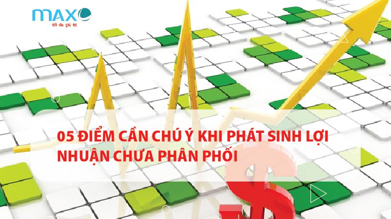 05 ĐIỂM CẦN CHÚ Ý KHI PHÁT SINH LỢI NHUẬN CHƯA PHÂN PHỐI