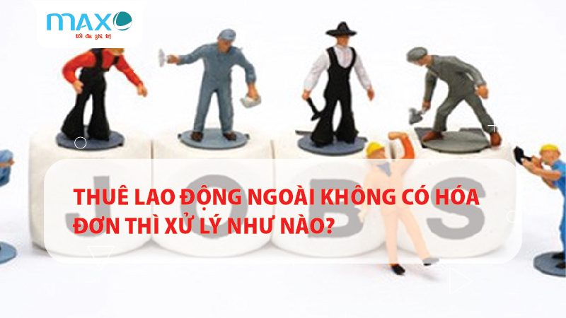THUÊ LAO ĐỘNG NGOÀI KHÔNG CÓ HÓA ĐƠN THÌ XỬ LÝ NHƯ NÀO?