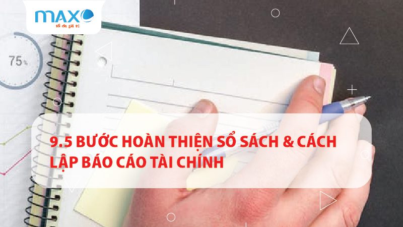 9.5 Bước hoàn thiện Sổ sách & Cách lập Báo cáo tài chính