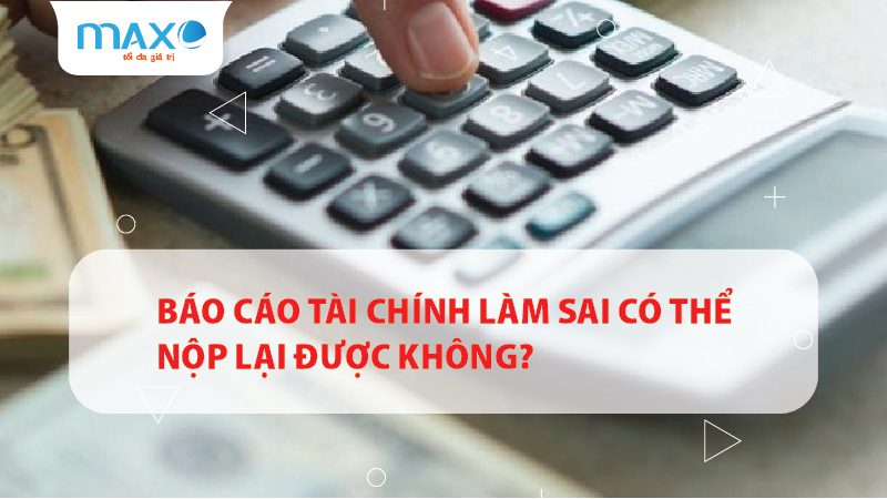 BÁO CÁO TÀI CHÍNH LÀM SAI CÓ THỂ NỘP LẠI ĐƯỢC KHÔNG?