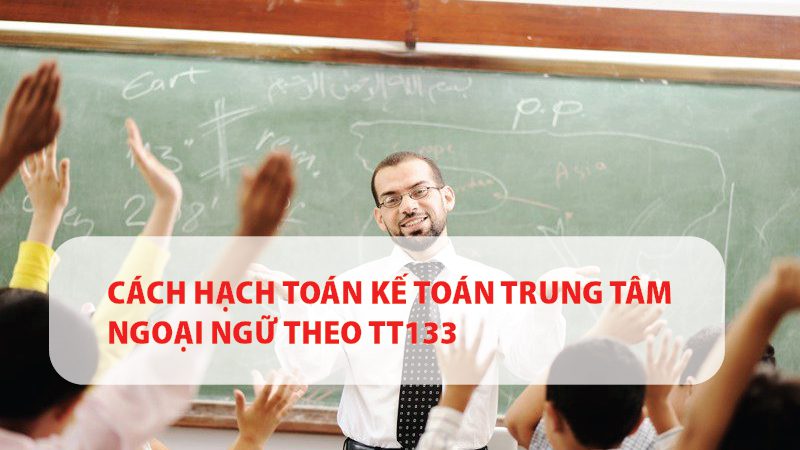 Cách hạch toán Kế toán Trung tâm Ngoại ngữ theo TT133