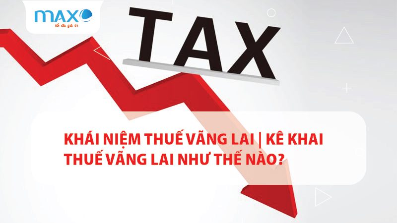 Khái niệm Thuế vãng lai | Kê khai thuế vãng lai như thế nào?