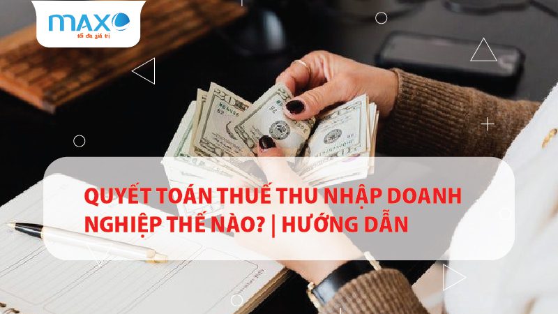 Quyết toán thuế Thu nhập doanh nghiệp thế nào? | Hướng dẫn