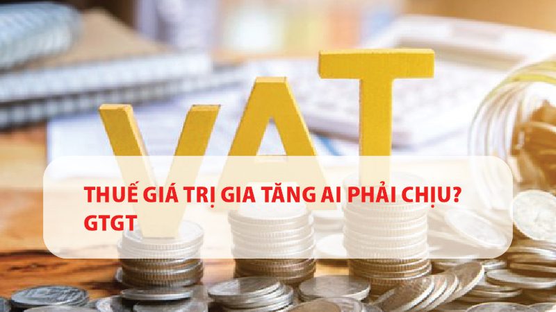 Thuế giá trị gia tăng ai phải chịu? GTGT