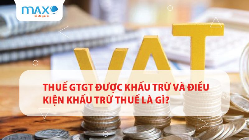 Thuế GTGT được khấu trừ và điều kiện khấu trừ thuế là gì?