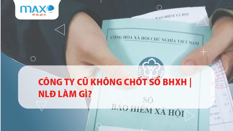 Công ty cũ không chốt sổ BHXH | NLĐ làm gì?