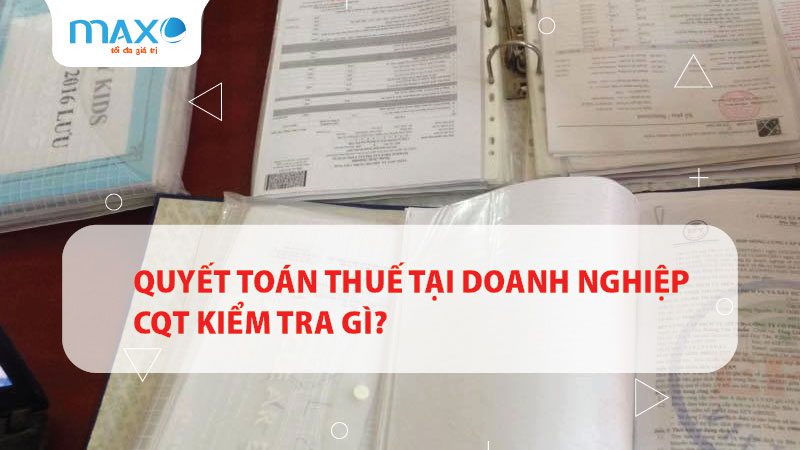 Quyết toán thuế tại doanh nghiệp CQT Kiểm tra gì?